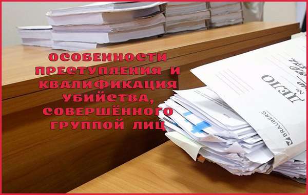 Убийство группой лиц: особенности преступления и его квалификация